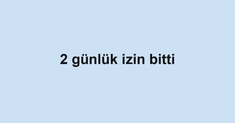 2 günlük izin bitti