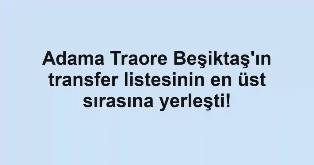 Adama Traore Beşiktaş'ın transfer listesinin en üst sırasına yerleşti!