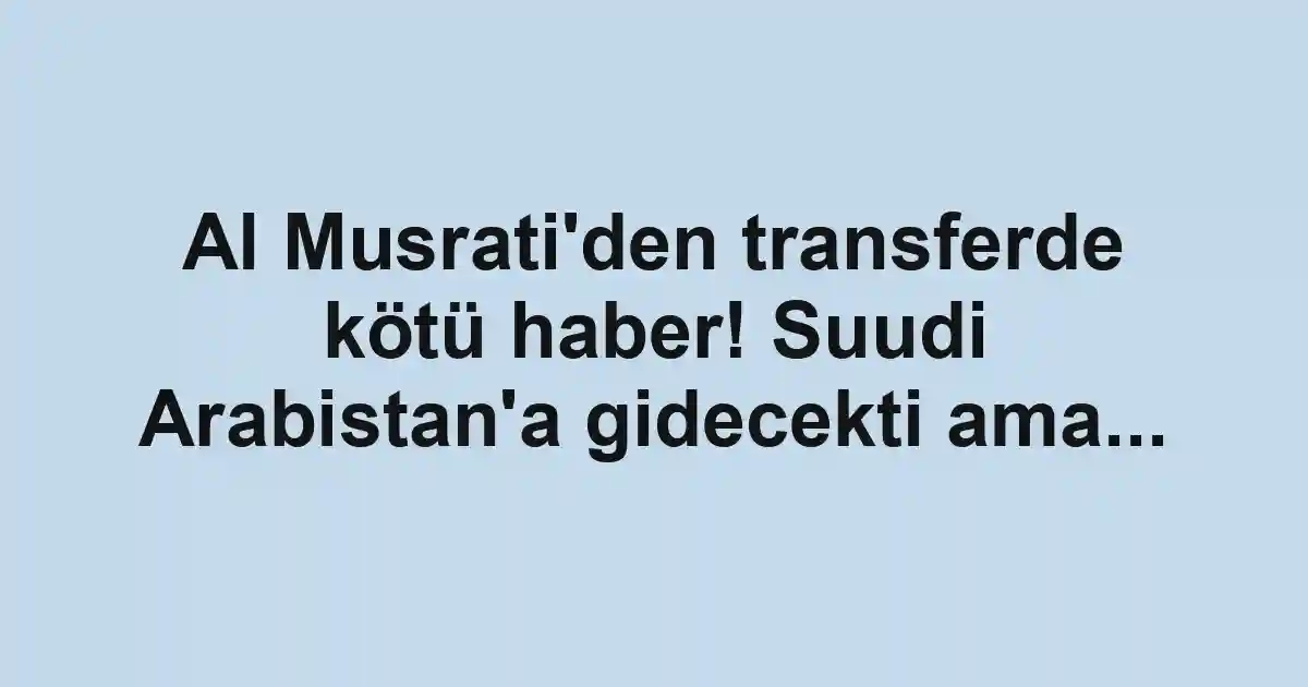 Al Musrati'den transferde kötü haber! Suudi Arabistan'a gidecekti ama...