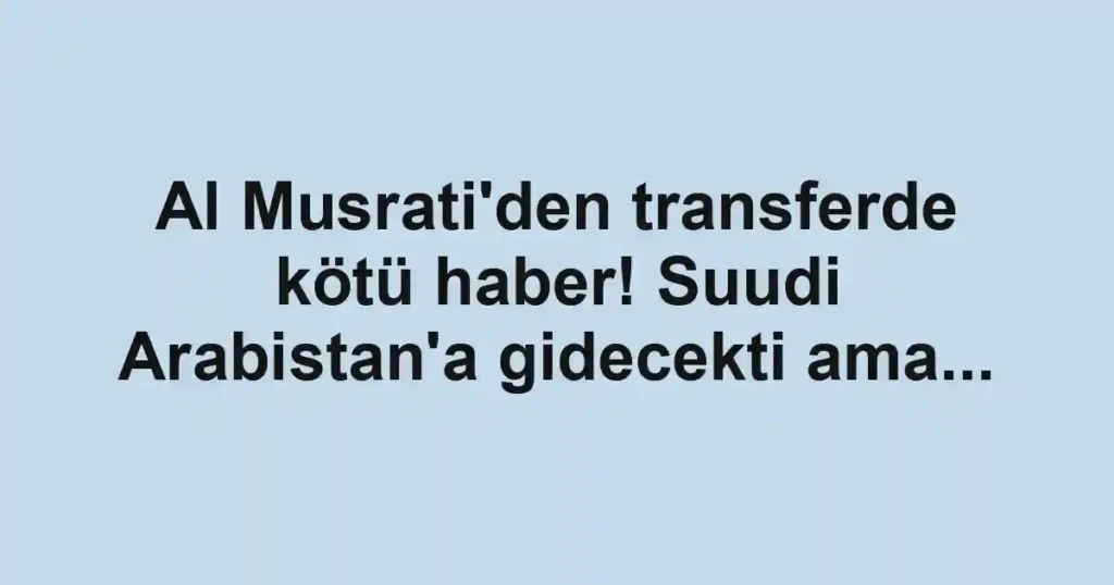 Al Musrati'den transferde kötü haber! Suudi Arabistan'a gidecekti ama...