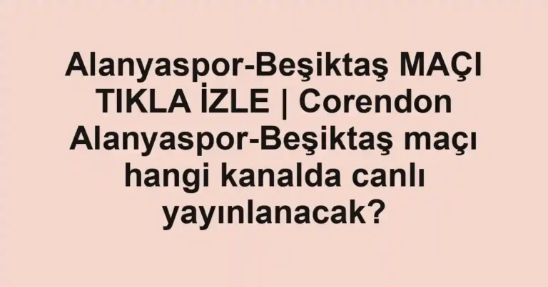 Alanyaspor-Beşiktaş MAÇI TIKLA İZLE | Corendon Alanyaspor-Beşiktaş maçı hangi kanalda canlı yayınlanacak?