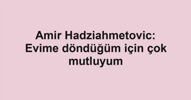 Amir Hadziahmetovic: Evime döndüğüm için çok mutluyum