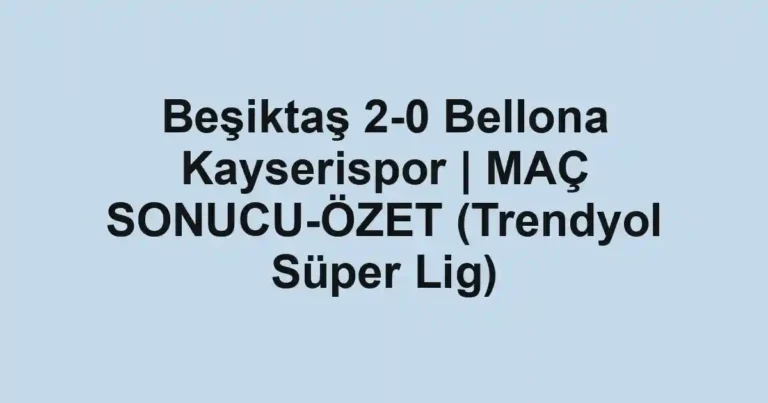 Beşiktaş 2-0 Bellona Kayserispor | MAÇ SONUCU-ÖZET (Trendyol Süper Lig)