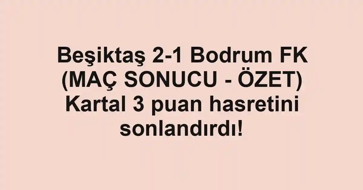 Beşiktaş 2-1 Bodrum FK (MAÇ SONUCU - ÖZET) Kartal 3 puan hasretini sonlandırdı!