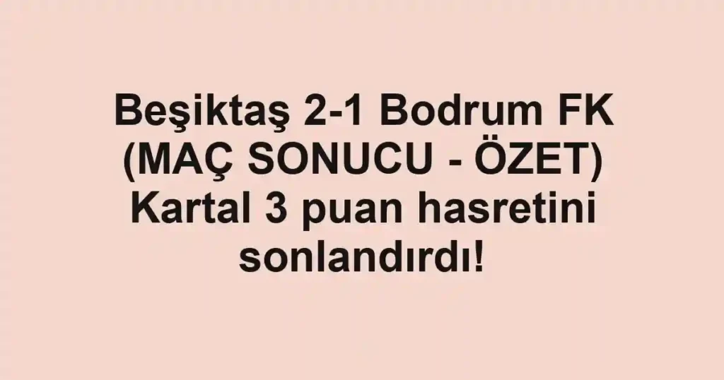 Beşiktaş 2-1 Bodrum FK (MAÇ SONUCU - ÖZET) Kartal 3 puan hasretini sonlandırdı!
