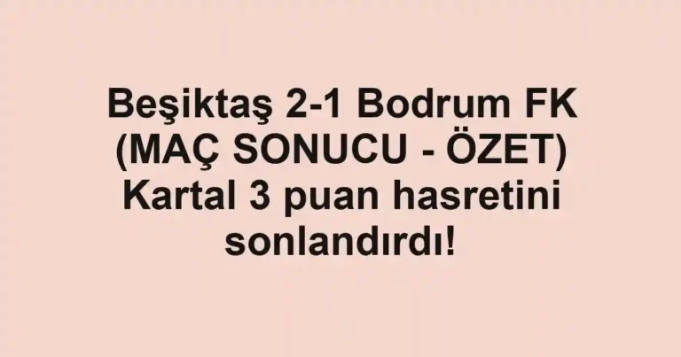 Beşiktaş 2-1 Bodrum FK (MAÇ SONUCU - ÖZET) Kartal 3 puan hasretini sonlandırdı!