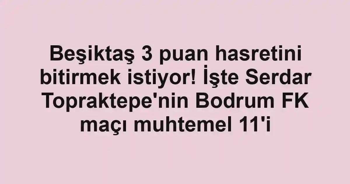 Beşiktaş 3 puan hasretini bitirmek istiyor! İşte Serdar Topraktepe'nin Bodrum FK maçı muhtemel 11'i