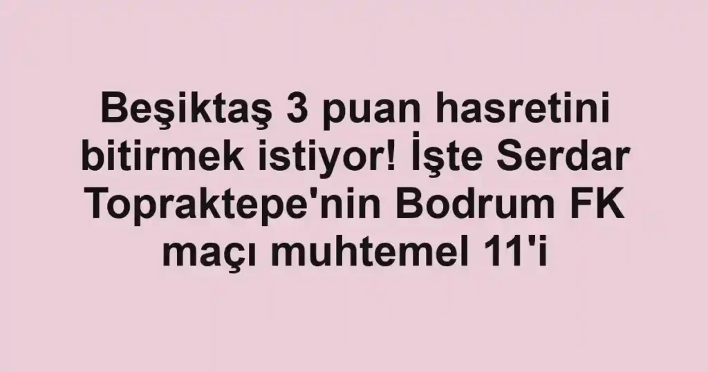 Beşiktaş 3 puan hasretini bitirmek istiyor! İşte Serdar Topraktepe'nin Bodrum FK maçı muhtemel 11'i