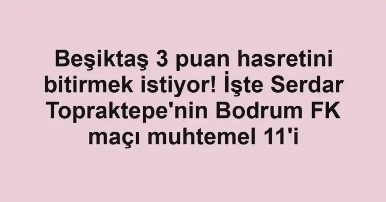 Beşiktaş 3 puan hasretini bitirmek istiyor! İşte Serdar Topraktepe'nin Bodrum FK maçı muhtemel 11'i
