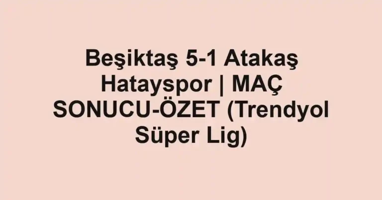 Beşiktaş 5-1 Atakaş Hatayspor | MAÇ SONUCU-ÖZET (Trendyol Süper Lig)
