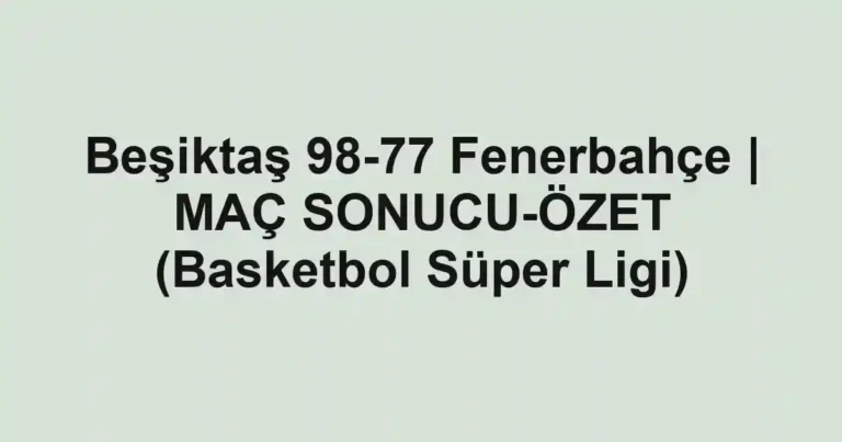 Beşiktaş 98-77 Fenerbahçe | MAÇ SONUCU-ÖZET (Basketbol Süper Ligi)