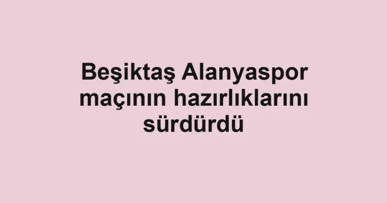 Beşiktaş Alanyaspor maçının hazırlıklarını sürdürdü