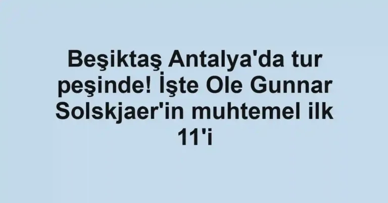 Beşiktaş Antalya'da tur peşinde! İşte Ole Gunnar Solskjaer'in muhtemel ilk 11'i