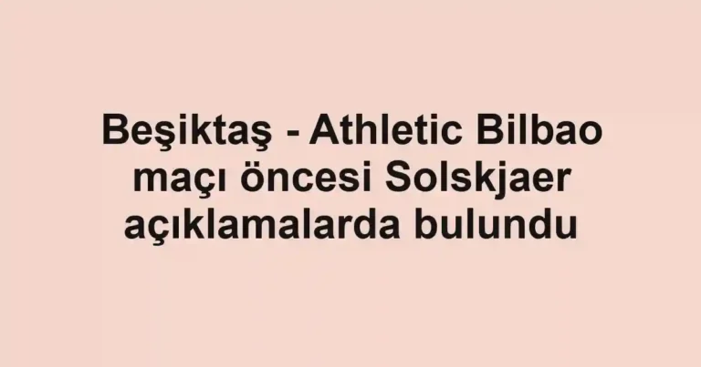 Beşiktaş - Athletic Bilbao maçı öncesi Solskjaer açıklamalarda bulundu
