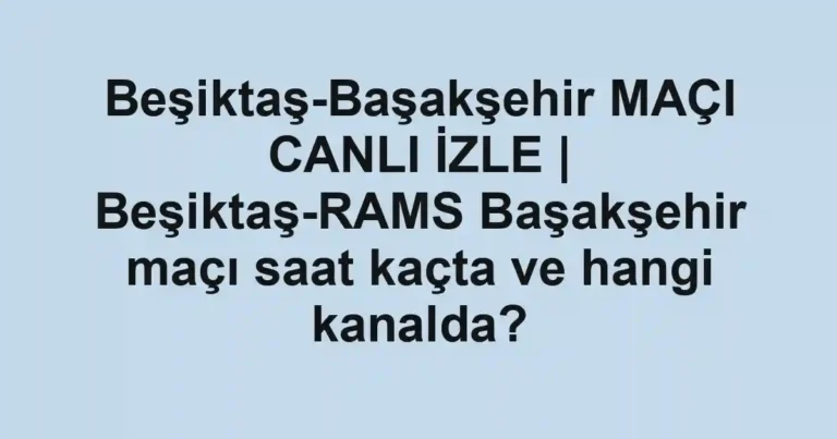 Beşiktaş-Başakşehir MAÇI CANLI İZLE | Beşiktaş-RAMS Başakşehir maçı saat kaçta ve hangi kanalda?