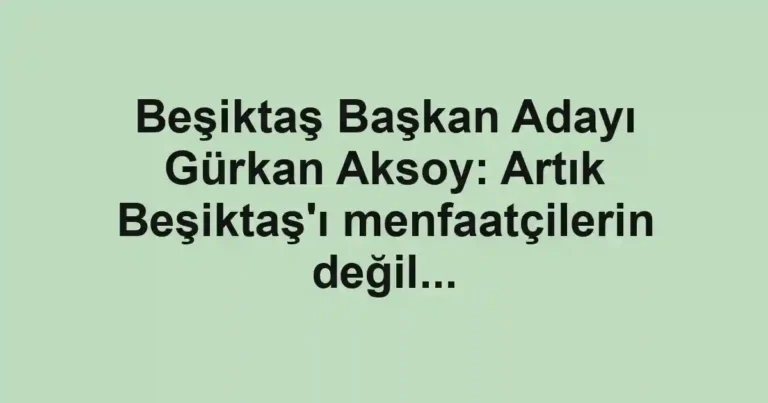 Beşiktaş Başkan Adayı Gürkan Aksoy: Artık Beşiktaş'ı menfaatçilerin değil...