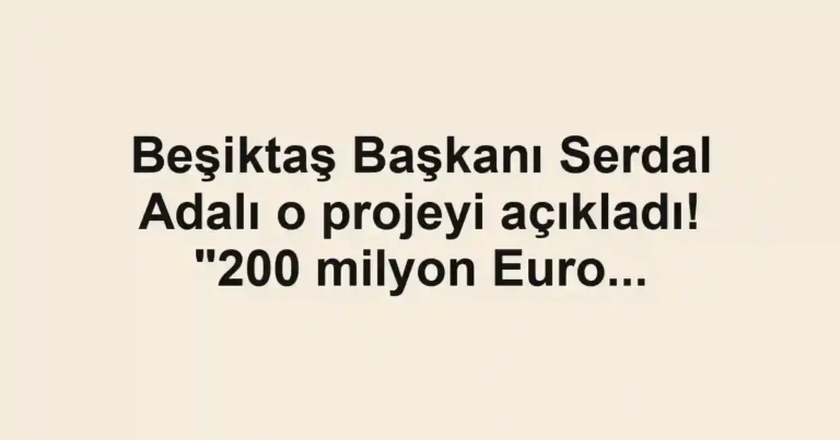 Beşiktaş Başkanı Serdal Adalı o projeyi açıkladı! "200 milyon Euro...