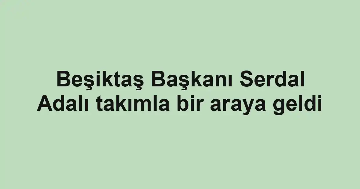 Beşiktaş Başkanı Serdal Adalı takımla bir araya geldi
