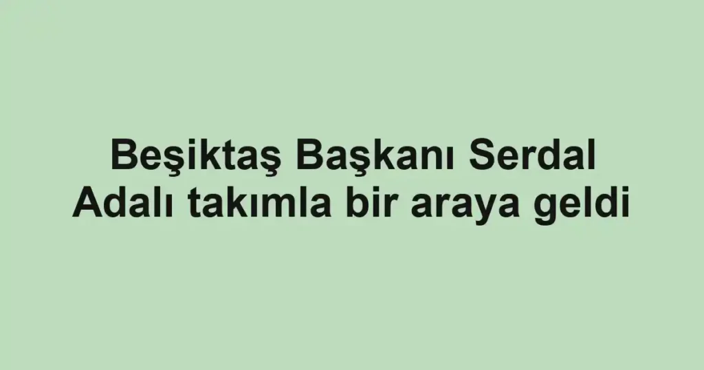 Beşiktaş Başkanı Serdal Adalı takımla bir araya geldi
