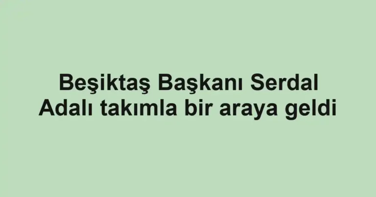 Beşiktaş Başkanı Serdal Adalı takımla bir araya geldi