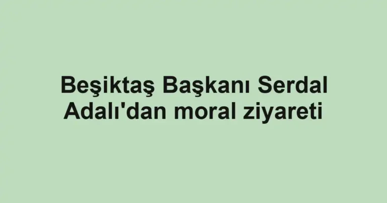 Beşiktaş Başkanı Serdal Adalı'dan moral ziyareti