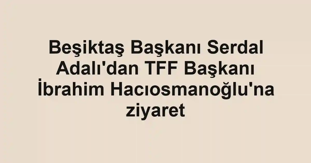 Beşiktaş Başkanı Serdal Adalı'dan TFF Başkanı İbrahim Hacıosmanoğlu'na ziyaret