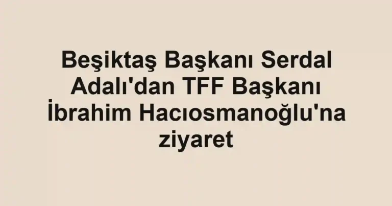 Beşiktaş Başkanı Serdal Adalı'dan TFF Başkanı İbrahim Hacıosmanoğlu'na ziyaret