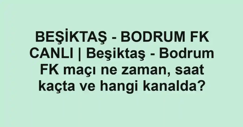BEŞİKTAŞ - BODRUM FK CANLI | Beşiktaş - Bodrum FK maçı ne zaman, saat kaçta ve hangi kanalda?