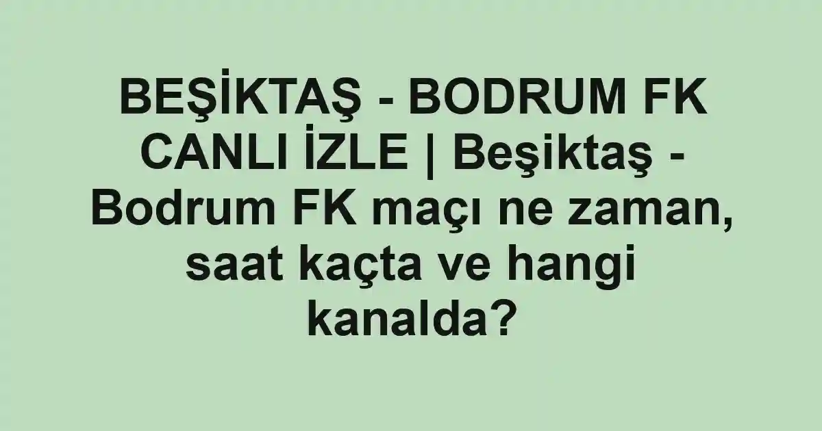 BEŞİKTAŞ - BODRUM FK CANLI İZLE | Beşiktaş - Bodrum FK maçı ne zaman, saat kaçta ve hangi kanalda?