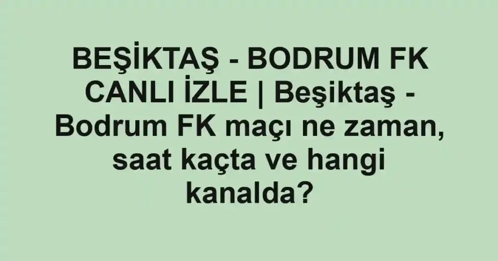 BEŞİKTAŞ - BODRUM FK CANLI İZLE | Beşiktaş - Bodrum FK maçı ne zaman, saat kaçta ve hangi kanalda?