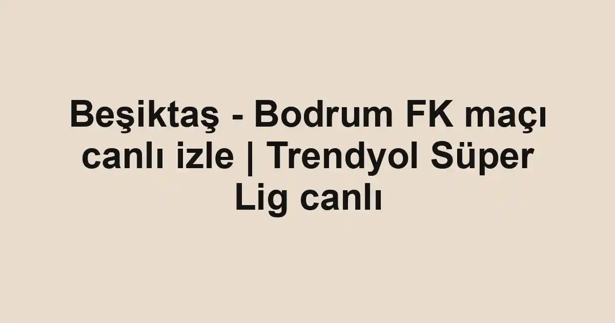 Beşiktaş - Bodrum FK maçı canlı izle | Trendyol Süper Lig canlı
