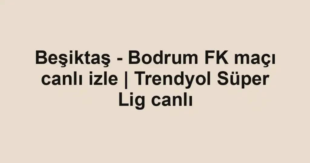 Beşiktaş - Bodrum FK maçı canlı izle | Trendyol Süper Lig canlı
