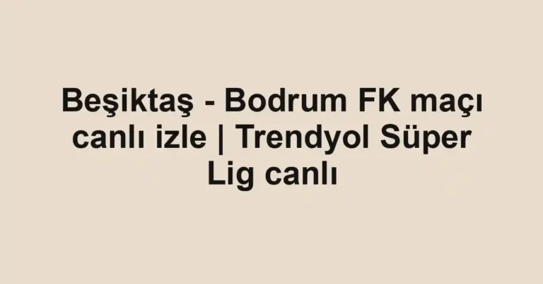 Beşiktaş - Bodrum FK maçı canlı izle | Trendyol Süper Lig canlı