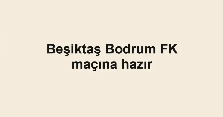 Beşiktaş Bodrum FK maçına hazır