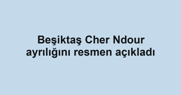 Beşiktaş Cher Ndour ayrılığını resmen açıkladı