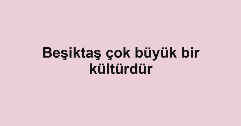 Beşiktaş çok büyük bir kültürdür