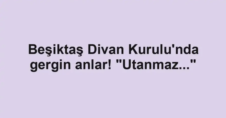 Beşiktaş Divan Kurulu'nda gergin anlar! "Utanmaz..."