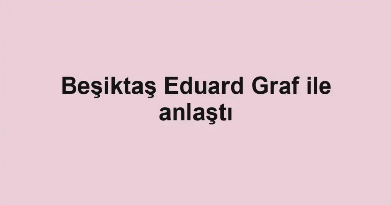 Beşiktaş Eduard Graf ile anlaştı