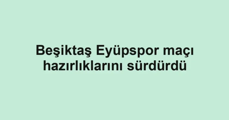 Beşiktaş Eyüpspor maçı hazırlıklarını sürdürdü