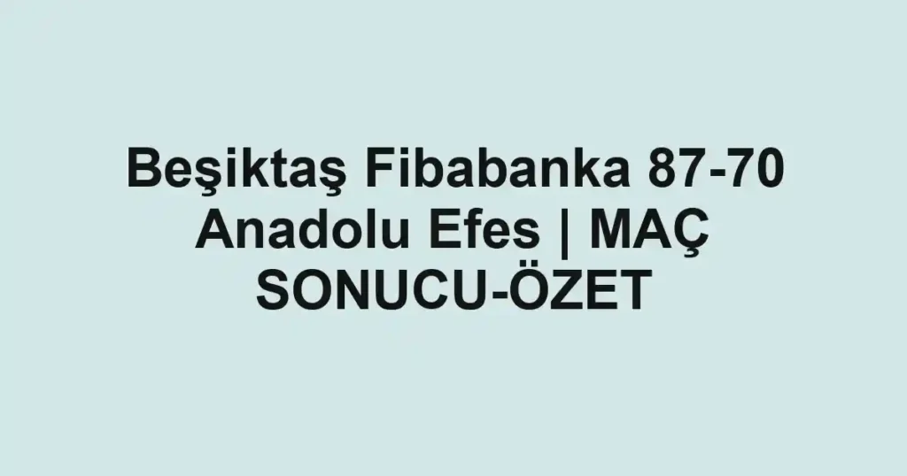 Beşiktaş Fibabanka 87-70 Anadolu Efes | MAÇ SONUCU-ÖZET