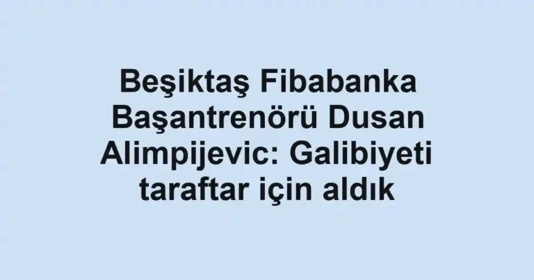 Beşiktaş Fibabanka Başantrenörü Dusan Alimpijevic: Galibiyeti taraftar için aldık