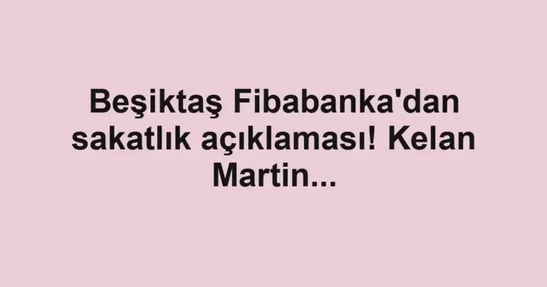 Beşiktaş Fibabanka'dan sakatlık açıklaması! Kelan Martin...