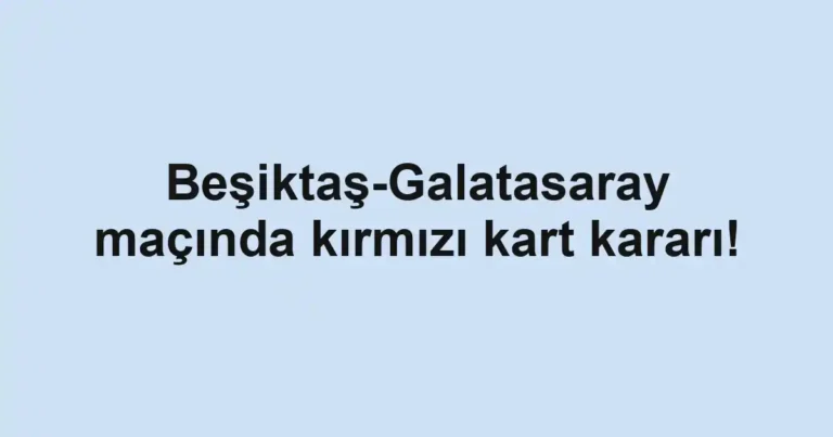 Beşiktaş-Galatasaray maçında kırmızı kart kararı!