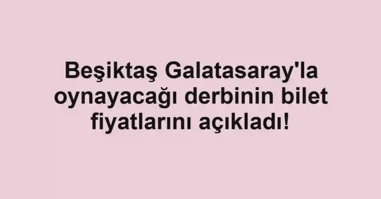 Beşiktaş Galatasaray'la oynayacağı derbinin bilet fiyatlarını açıkladı!