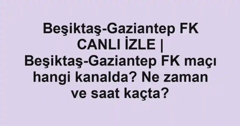 Beşiktaş-Gaziantep FK CANLI İZLE | Beşiktaş-Gaziantep FK maçı hangi kanalda? Ne zaman ve saat kaçta?