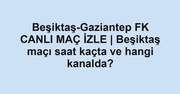 Beşiktaş-Gaziantep FK CANLI MAÇ İZLE | Beşiktaş maçı saat kaçta ve hangi kanalda?