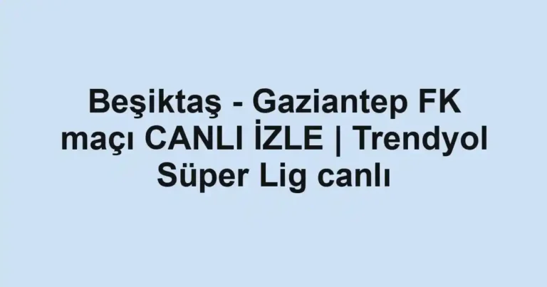 Beşiktaş - Gaziantep FK maçı CANLI İZLE | Trendyol Süper Lig canlı