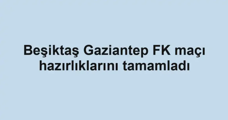 Beşiktaş Gaziantep FK maçı hazırlıklarını tamamladı