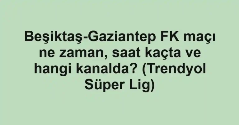 Beşiktaş-Gaziantep FK maçı ne zaman, saat kaçta ve hangi kanalda? (Trendyol Süper Lig)