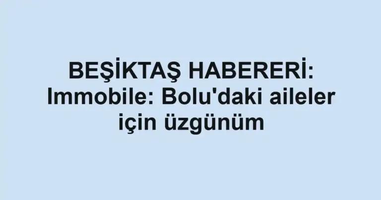 BEŞİKTAŞ HABERERİ: Immobile: Bolu'daki aileler için üzgünüm